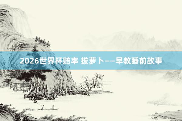 2026世界杯赔率 拔萝卜——早教睡前故事