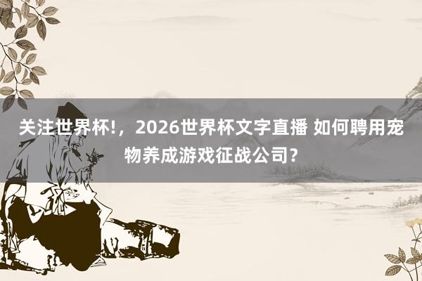 关注世界杯!，2026世界杯文字直播 如何聘用宠物养成游戏征战公司？