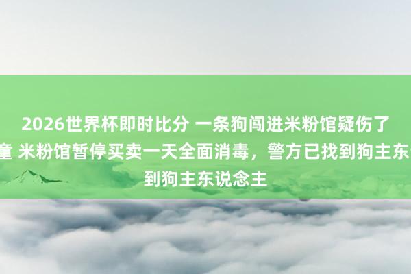 2026世界杯即时比分 一条狗闯进米粉馆疑伤了8岁男童 米粉馆暂停买卖一天全面消毒，警方已找到狗主东说念主