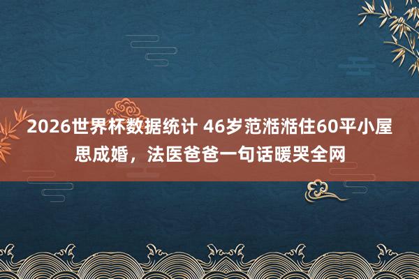 2026世界杯数据统计 46岁范湉湉住60平小屋思成婚，法医爸爸一句话暖哭全网