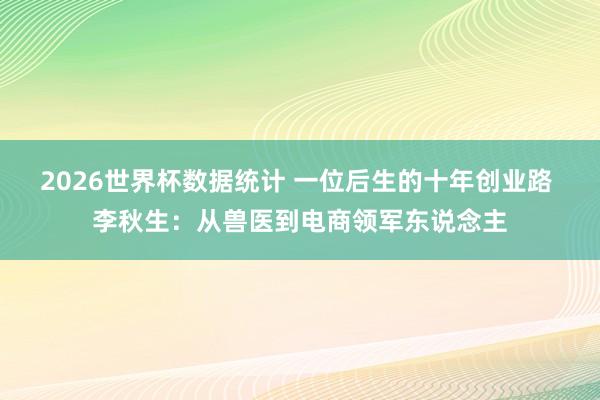 2026世界杯数据统计 一位后生的十年创业路 李秋生：从兽医到电商领军东说念主