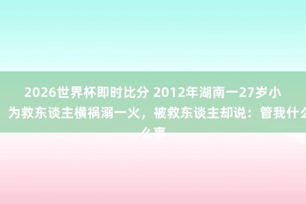 2026世界杯即时比分 2012年湖南一27岁小伙，为救东谈主横祸溺一火，被救东谈主却说：管我什么事
