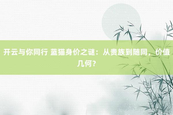 开云与你同行 蓝猫身价之谜：从贵族到随同，价值几何？