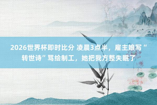 2026世界杯即时比分 凌晨3点半，雇主娘写“转世诗”骂绘制工，她把我方整失眠了
