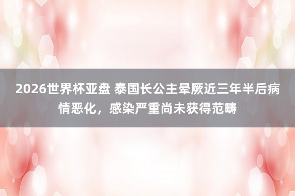2026世界杯亚盘 泰国长公主晕厥近三年半后病情恶化，感染严重尚未获得范畴