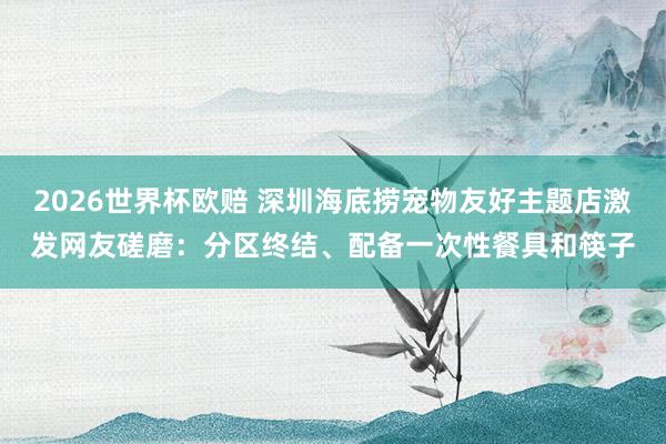 2026世界杯欧赔 深圳海底捞宠物友好主题店激发网友磋磨：分区终结、配备一次性餐具和筷子