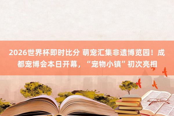 2026世界杯即时比分 萌宠汇集非遗博览园！成都宠博会本日开幕，“宠物小镇”初次亮相
