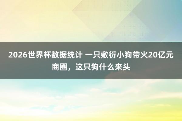 2026世界杯数据统计 一只敷衍小狗带火20亿元商圈，这只狗什么来头