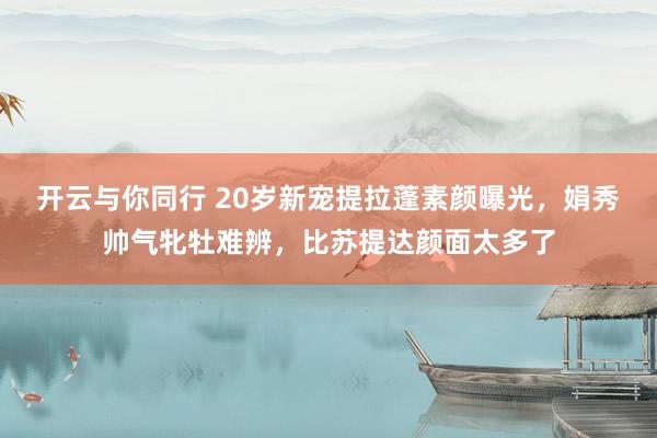 开云与你同行 20岁新宠提拉蓬素颜曝光，娟秀帅气牝牡难辨，比苏提达颜面太多了
