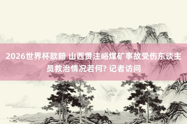 2026世界杯欧赔 山西贯注峪煤矿事故受伤东谈主员救治情况若何? 记者访问