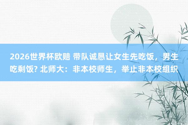 2026世界杯欧赔 带队诚恳让女生先吃饭，男生吃剩饭? 北师大：非本校师生，举止非本校组织
