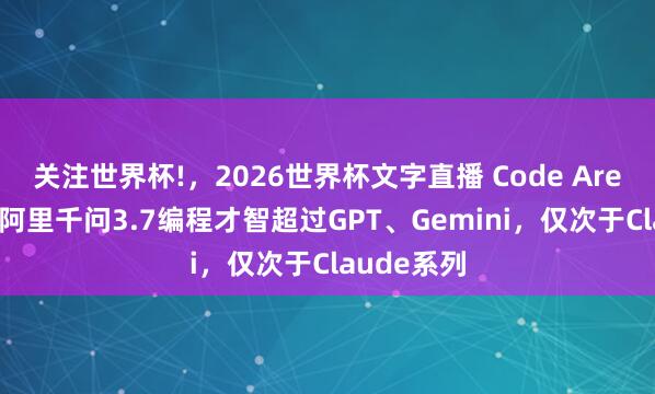 关注世界杯!，2026世界杯文字直播 Code Arena放榜：阿里千问3.7编程才智超过GPT、Gemini，仅次于Claude系列
