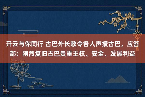 开云与你同行 古巴外长敕令各人声援古巴，应答部：刚烈复旧古巴贵重主权、安全、发展利益