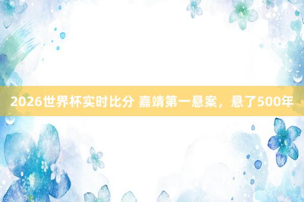 2026世界杯实时比分 嘉靖第一悬案，悬了500年