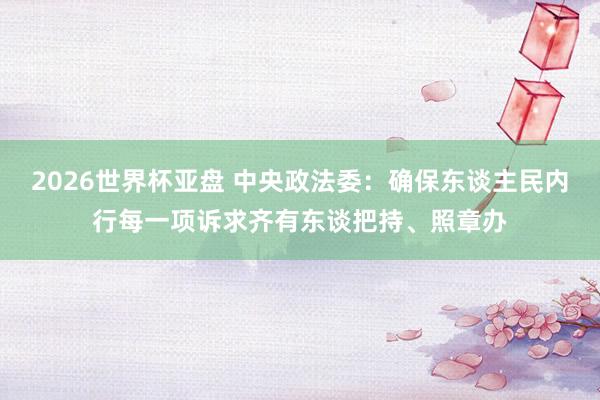 2026世界杯亚盘 中央政法委：确保东谈主民内行每一项诉求齐有东谈把持、照章办