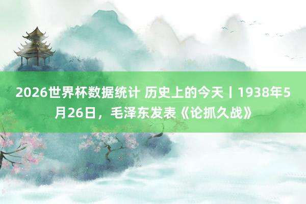 2026世界杯数据统计 历史上的今天丨1938年5月26日，毛泽东发表《论抓久战》