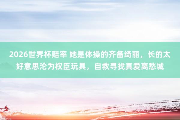 2026世界杯赔率 她是体操的齐备绮丽，长的太好意思沦为权臣玩具，自救寻找真爱离愁城