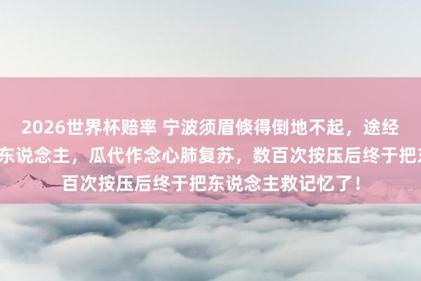 2026世界杯赔率 宁波须眉倏得倒地不起，途经民警和市民跪地救东说念主，瓜代作念心肺复苏，<a href=