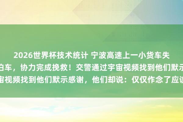 2026世界杯技术统计 宁波高速上一小货车失控侧翻，三位司机断然泊车，<a href=
