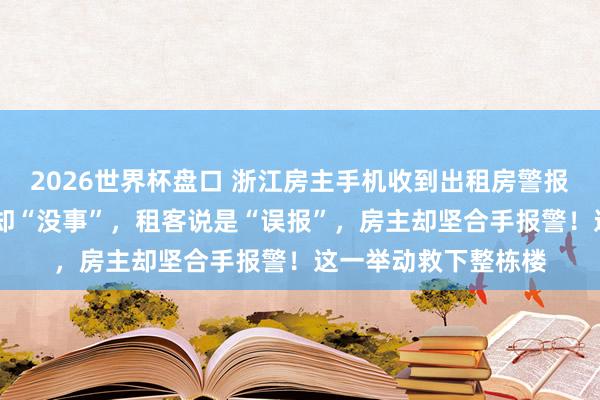 2026世界杯盘口 浙江房主手机收到出租房警报，现场等了20分钟却“没事”，租客说是“误报”，房主却坚合手报警！这一举动救下整栋楼