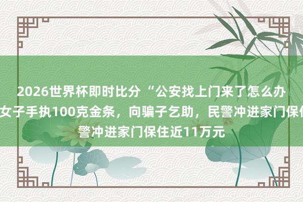 2026世界杯即时比分 “公安找上门来了怎么办？”湖南一女子手执100克金条，向骗子乞助，民警冲进家门保住近11万元
