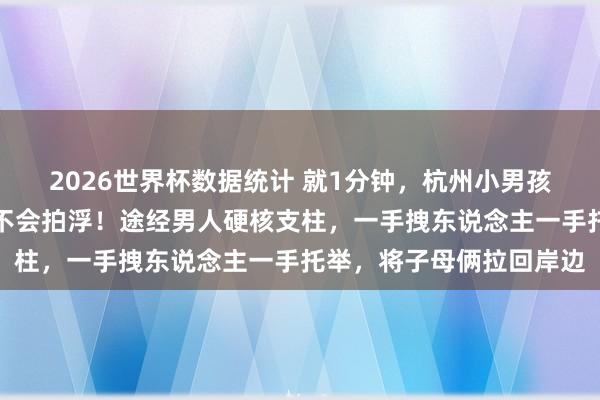 2026世界杯数据统计 就1分钟，杭州小男孩与姆妈接连落水，姆妈不会拍浮！途经男人硬核支柱，一手拽东说念主一手托举，将子母俩拉回岸边
