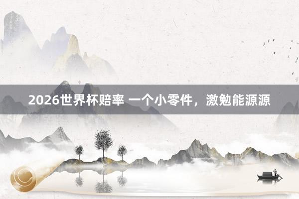 2026世界杯赔率 一个小零件，激勉能源源