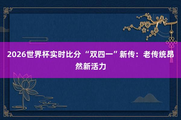 2026世界杯实时比分 “双四一”新传：老传统昂然新活力
