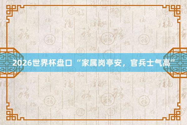 2026世界杯盘口 “家属岗亭安，官兵士气高”