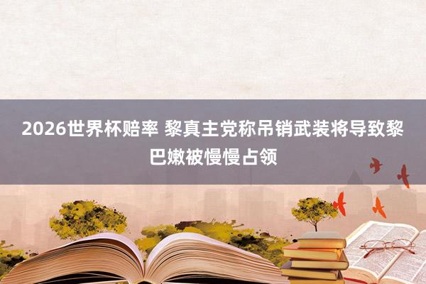 2026世界杯赔率 黎真主党称吊销武装将导致黎巴嫩被慢慢占领