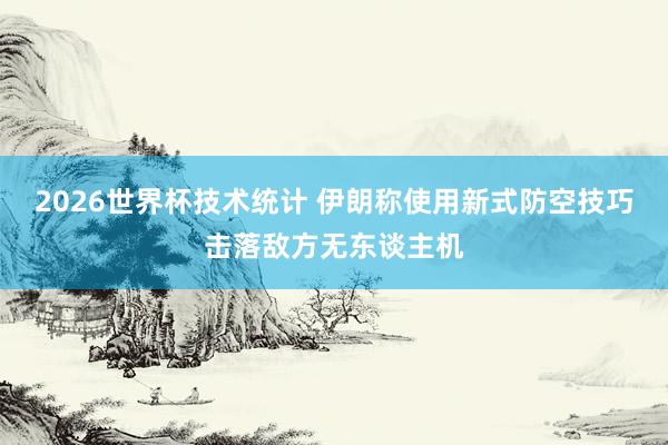 2026世界杯技术统计 伊朗称使用新式防空技巧击落敌方无东谈主机