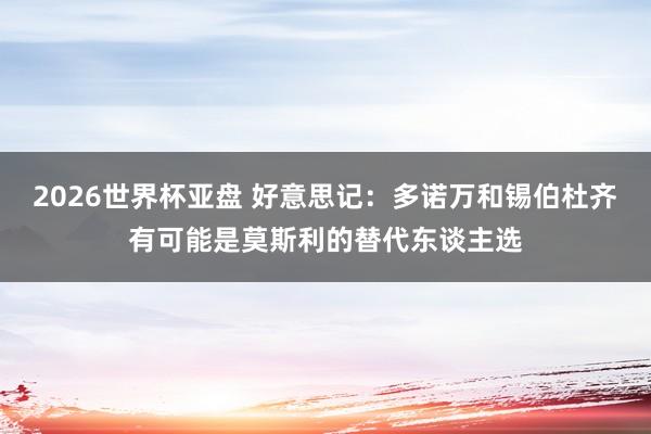 2026世界杯亚盘 好意思记：多诺万和锡伯杜齐有可能是莫斯利的替代东谈主选