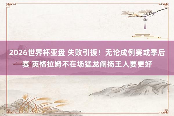 2026世界杯亚盘 失败引援！无论成例赛或季后赛 英格拉姆不在场猛龙阐扬王人要更好