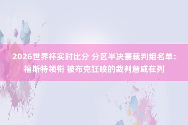 2026世界杯实时比分 分区半决赛裁判组名单：福斯特领衔 被布克狂喷的裁判詹威在列