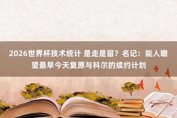 2026世界杯技术统计 是走是留？名记：能人瞻望最早今天复原与科尔的续约计划