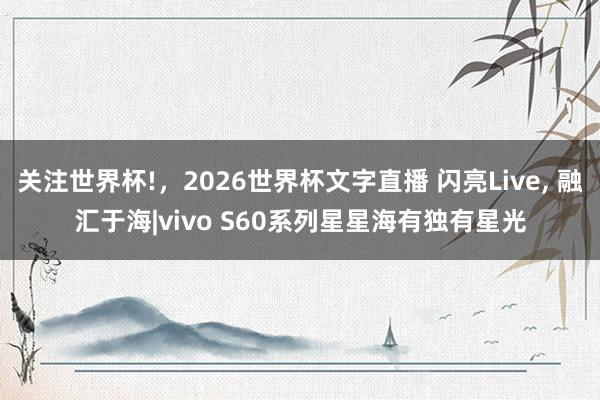 关注世界杯!，2026世界杯文字直播 闪亮Live， 融汇于海|vivo S60系列星星海有独有星光