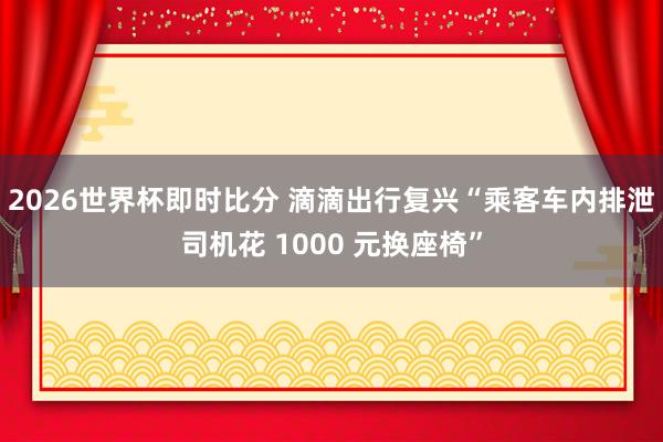 2026世界杯即时比分 滴滴出行复兴“乘客车内排泄司机花 1000 元换座椅”