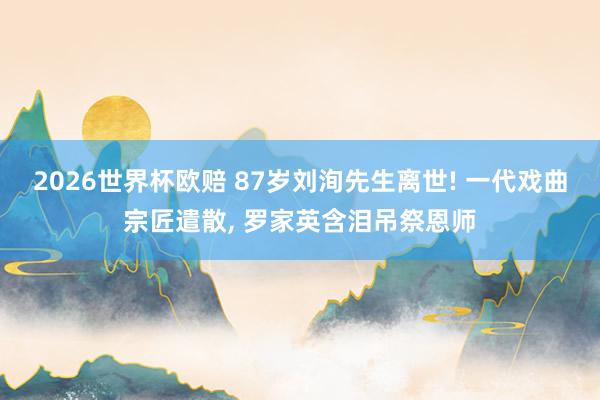 2026世界杯欧赔 87岁刘洵先生离世! 一代戏曲宗匠遣散， 罗家英含泪吊祭恩师