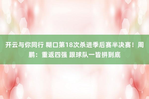 开云与你同行 糊口第18次杀进季后赛半决赛！周鹏：重返四强 跟球队一皆拼到底