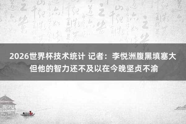 2026世界杯技术统计 记者：李悦洲腹黑填塞大 但他的智力还不及以在今晚坚贞不渝