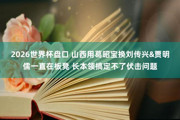 2026世界杯盘口 山西用葛昭宝换刘传兴&贾明儒一直在板凳 长本领搞定不了伏击问题