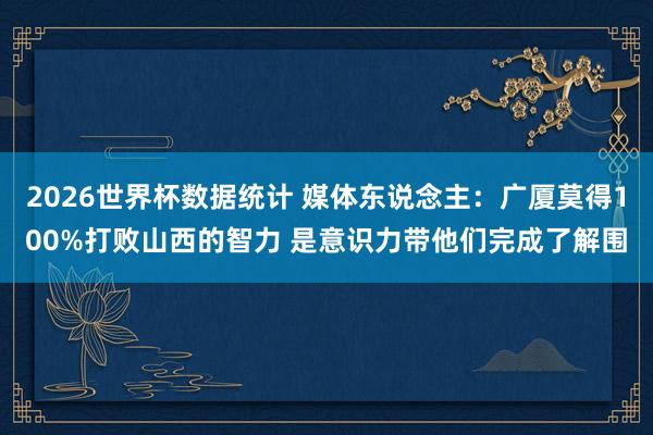 2026世界杯数据统计 媒体东说念主：广厦莫得100%打败山西的智力 是意识力带他们完成了解围