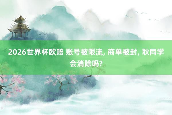 2026世界杯欧赔 账号被限流， 商单被封， 耿同学会消除吗?