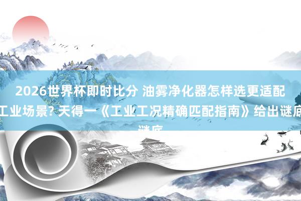 2026世界杯即时比分 油雾净化器怎样选更适配工业场景? 天得一《工业工况精确匹配指南》给出谜底