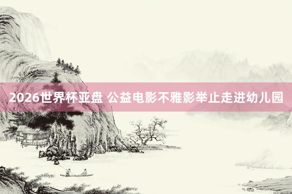 2026世界杯亚盘 公益电影不雅影举止走进幼儿园