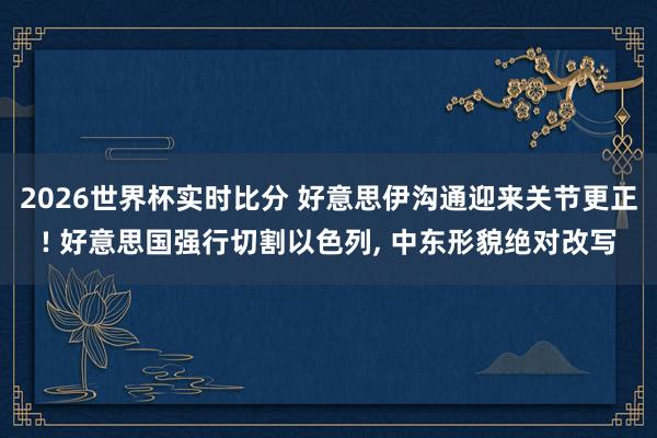 2026世界杯实时比分 好意思伊沟通迎来关节更正! 好意思国强行切割以色列， 中东形貌绝对改写