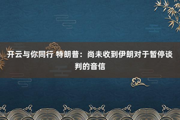 开云与你同行 特朗普：尚未收到伊朗对于暂停谈判的音信