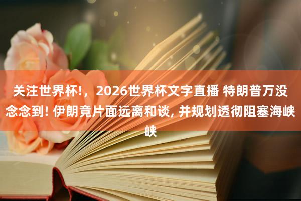 关注世界杯!，2026世界杯文字直播 特朗普万没念念到! 伊朗竟片面远离和谈， 并规划透彻阻塞海峡