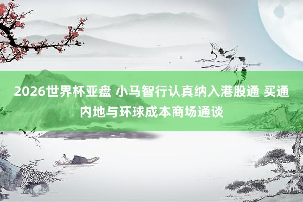 2026世界杯亚盘 小马智行认真纳入港股通 买通内地与环球成本商场通谈