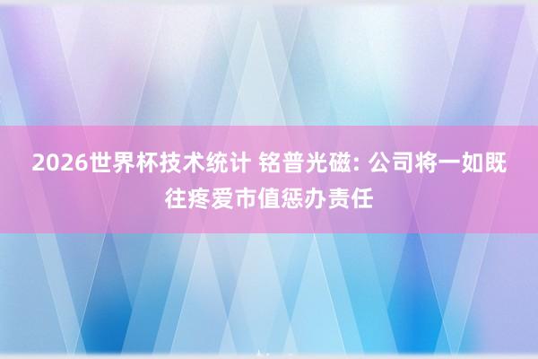 2026世界杯技术统计 铭普光磁: 公司将一如既往疼爱市值惩办责任